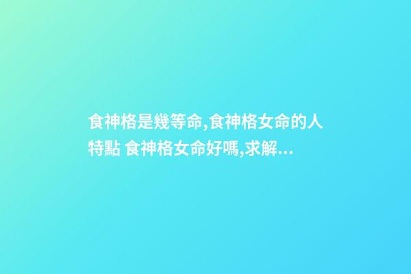 食神格是幾等命,食神格女命的人特點 食神格女命好嗎,求解析-第1張-觀點-玄機派